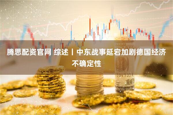 腾思配资官网 综述丨中东战事延宕加剧德国经济不确定性
