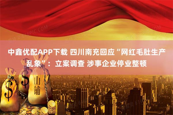 中鑫优配APP下载 四川南充回应“网红毛肚生产乱象”：立案调查 涉事企业停业整顿