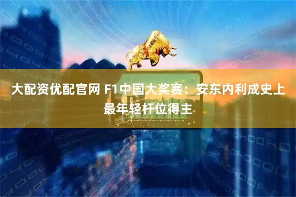 大配资优配官网 F1中国大奖赛：安东内利成史上最年轻杆位得主