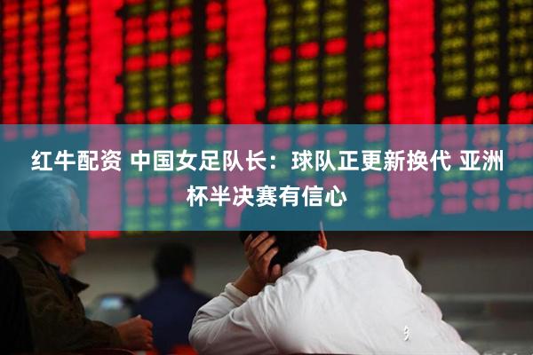 红牛配资 中国女足队长：球队正更新换代 亚洲杯半决赛有信心