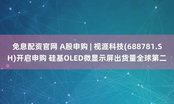 免息配资官网 A股申购 | 视涯科技(688781.SH)开启申购 硅基OLED微显示屏出货量全球第二