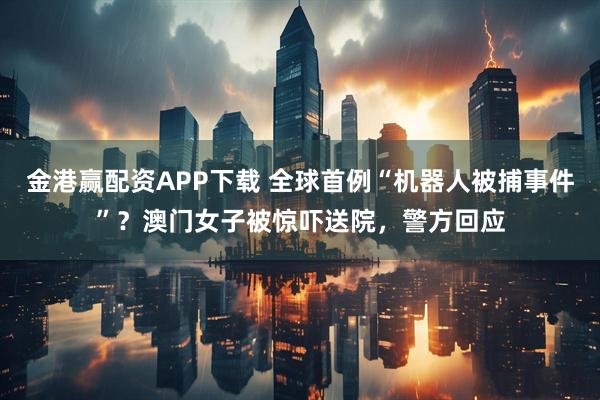 金港赢配资APP下载 全球首例“机器人被捕事件”?澳门女子被惊吓送院,警方回应