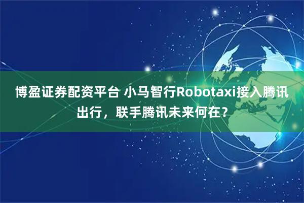 博盈证券配资平台 小马智行Robotaxi接入腾讯出行，联手腾讯未来何在？