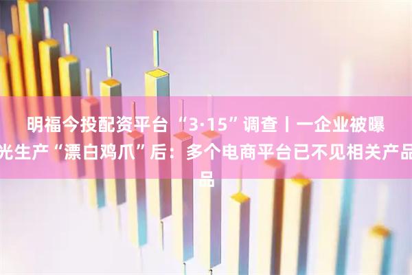 明福今投配资平台 “3·15”调查丨一企业被曝光生产“漂白鸡爪”后：多个电商平台已不见相关产品