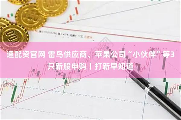 速配资官网 雷鸟供应商、苹果公司“小伙伴”等3只新股申购丨打新早知道