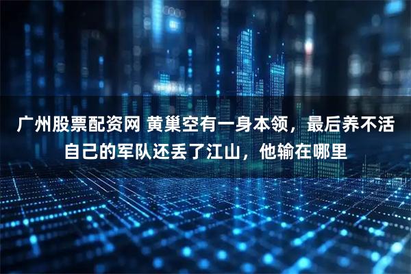广州股票配资网 黄巢空有一身本领，最后养不活自己的军队还丢了江山，他输在哪里