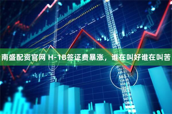 南盛配资官网 H-1B签证费暴涨，谁在叫好谁在叫苦
