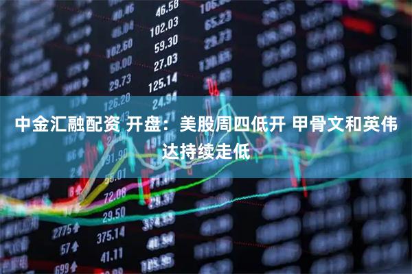 中金汇融配资 开盘：美股周四低开 甲骨文和英伟达持续走低