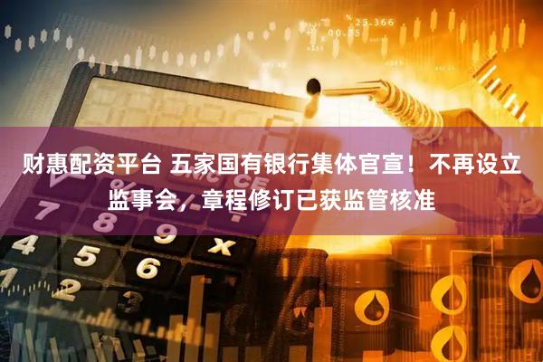 财惠配资平台 五家国有银行集体官宣！不再设立监事会，章程修订已获监管核准