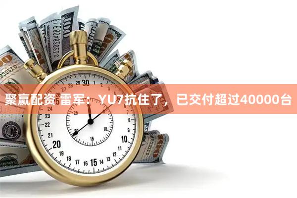 聚赢配资 雷军：YU7抗住了，已交付超过40000台