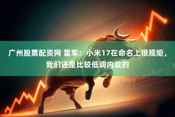 广州股票配资网 雷军：小米17在命名上很规矩，我们还是比较低调内敛的