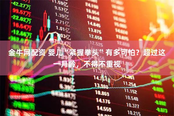 金牛网配资 婴儿“紧握拳头”有多可怕？超过这一月龄，不得不重视