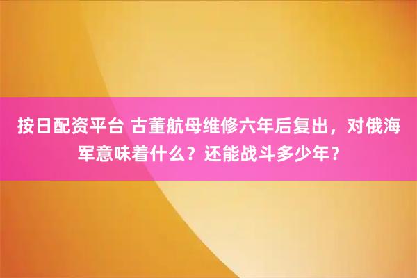 按日配资平台 古董航母维修六年后复出，对俄海军意味着什么？还能战斗多少年？