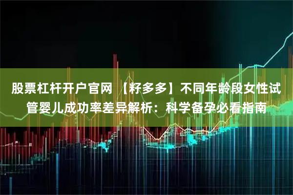 股票杠杆开户官网 【籽多多】不同年龄段女性试管婴儿成功率差异解析：科学备孕必看指南
