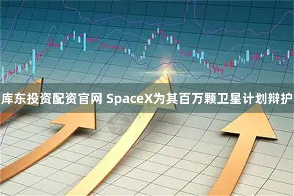 库东投资配资官网 SpaceX为其百万颗卫星计划辩护