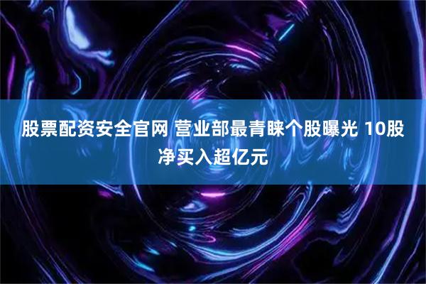 股票配资安全官网 营业部最青睐个股曝光 10股净买入超亿元