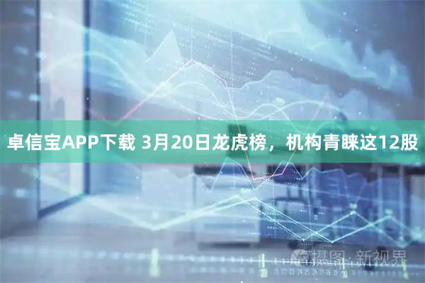 卓信宝APP下载 3月20日龙虎榜，机构青睐这12股