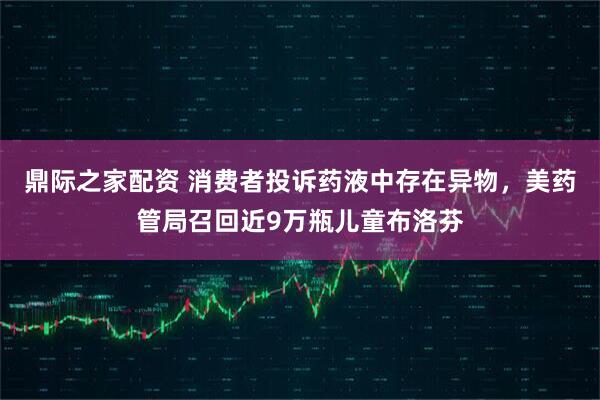 鼎际之家配资 消费者投诉药液中存在异物，美药管局召回近9万瓶儿童布洛芬