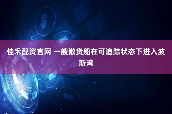 佳禾配资官网 一艘散货船在可追踪状态下进入波斯湾