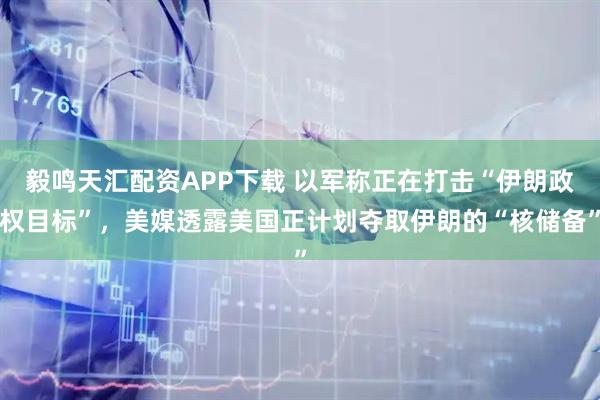 毅鸣天汇配资APP下载 以军称正在打击“伊朗政权目标”，美媒透露美国正计划夺取伊朗的“核储备”