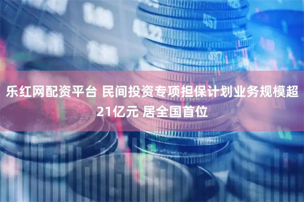 乐红网配资平台 民间投资专项担保计划业务规模超21亿元 居全国首位