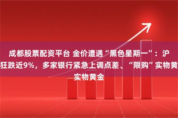 成都股票配资平台 金价遭遇“黑色星期一”：沪金狂跌近9%，多家银行紧急上调点差、“限购”实物黄金