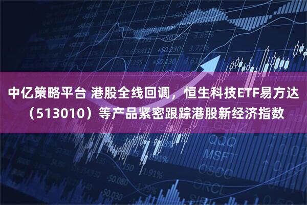 中亿策略平台 港股全线回调，恒生科技ETF易方达（513010）等产品紧密跟踪港股新经济指数