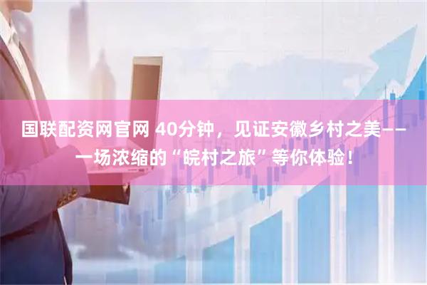 国联配资网官网 40分钟,见证安徽乡村之美——一场浓缩的“皖村之旅”等你体验!