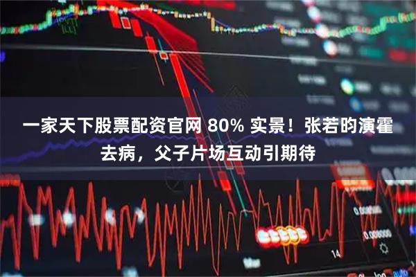 一家天下股票配资官网 80% 实景！张若昀演霍去病，父子片场互动引期待