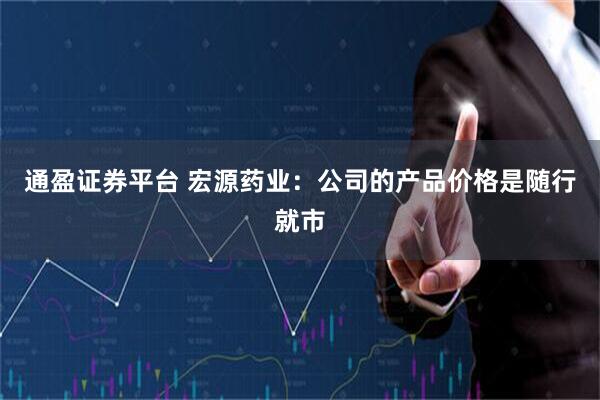 通盈证券平台 宏源药业：公司的产品价格是随行就市