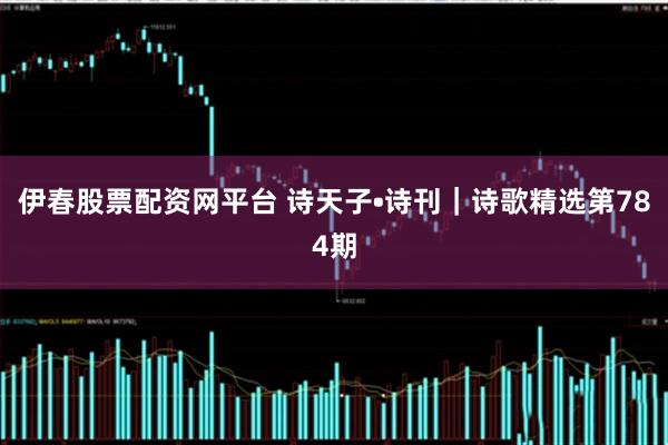 伊春股票配资网平台 诗天子•诗刊｜诗歌精选第784期