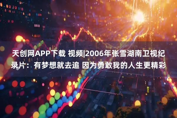 天创网APP下载 视频|2006年张雪湖南卫视纪录片：有梦想就去追 因为勇敢我的人生更精彩