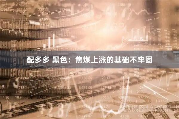 配多多 黑色：焦煤上涨的基础不牢固