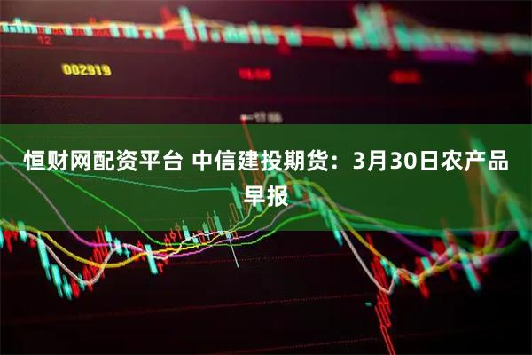 恒财网配资平台 中信建投期货：3月30日农产品早报