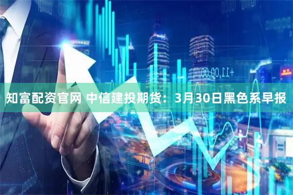 知富配资官网 中信建投期货：3月30日黑色系早报