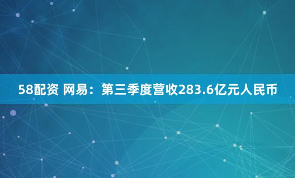 58配资 网易：第三季度营收283.6亿元人民币