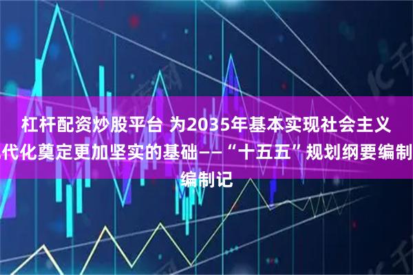 杠杆配资炒股平台 为2035年基本实现社会主义现代化奠定更加坚实的基础——“十五五”规划纲要编制记