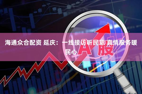 海通众合配资 延庆：一线接访听民意 真情服务暖民心