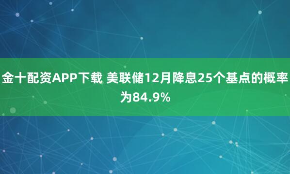 金十配资APP下载 美联储12月降息25个基点的概率为84.9%