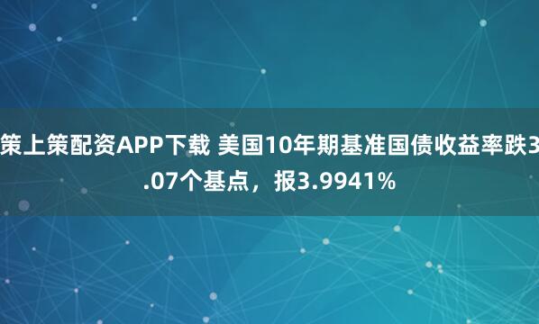 策上策配资APP下载 美国10年期基准国债收益率跌3.07个基点，报3.9941%