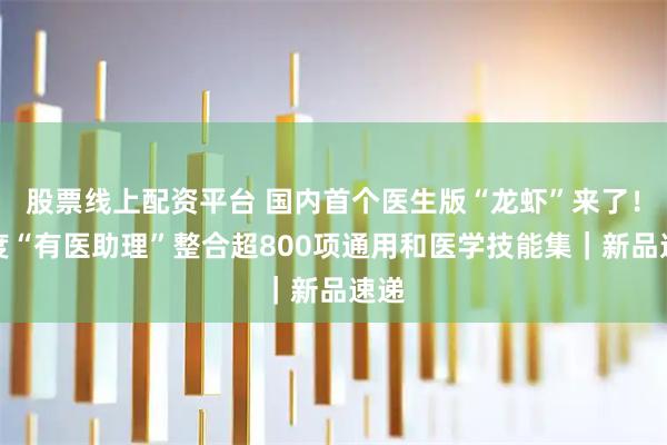 股票线上配资平台 国内首个医生版“龙虾”来了！百度“有医助理”整合超800项通用和医学技能集｜新品速递