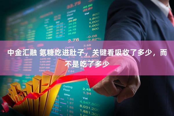 中金汇融 氨糖吃进肚子，关键看吸收了多少，而不是吃了多少