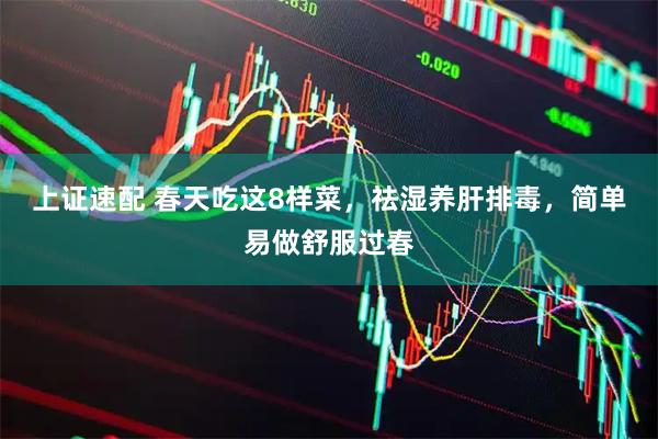 上证速配 春天吃这8样菜，祛湿养肝排毒，简单易做舒服过春