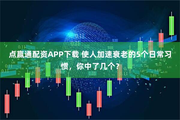 点赢通配资APP下载 使人加速衰老的5个日常习惯，你中了几个？