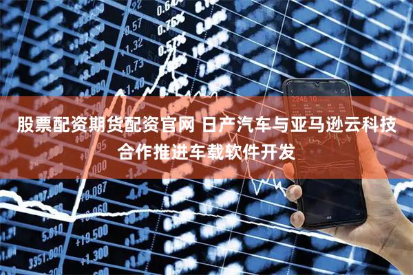 股票配资期货配资官网 日产汽车与亚马逊云科技合作推进车载软件开发