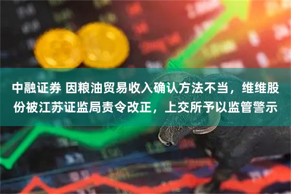 中融证券 因粮油贸易收入确认方法不当，维维股份被江苏证监局责令改正，上交所予以监管警示