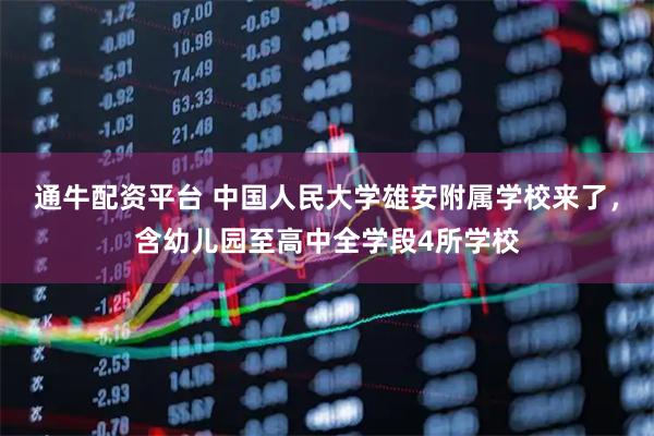 通牛配资平台 中国人民大学雄安附属学校来了，含幼儿园至高中全学段4所学校