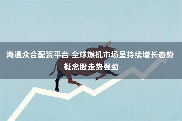海通众合配资平台 全球燃机市场呈持续增长态势 概念股走势强劲