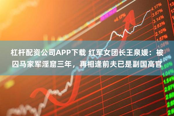 杠杆配资公司APP下载 红军女团长王泉媛：被囚马家军淫窟三年，再相逢前夫已是副国高官