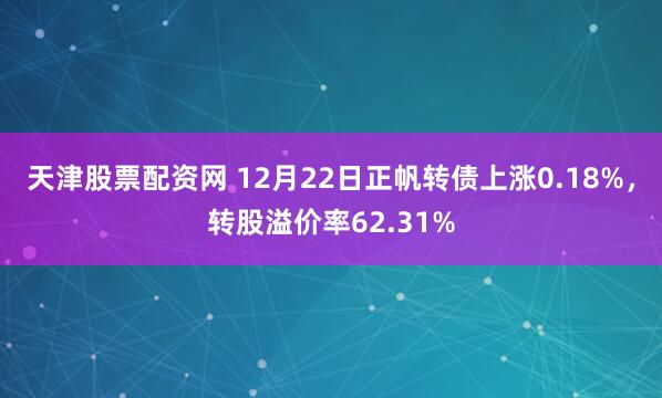 天津股票配资网 12月22日正帆转债上涨0.18%，转股溢价率62.31%